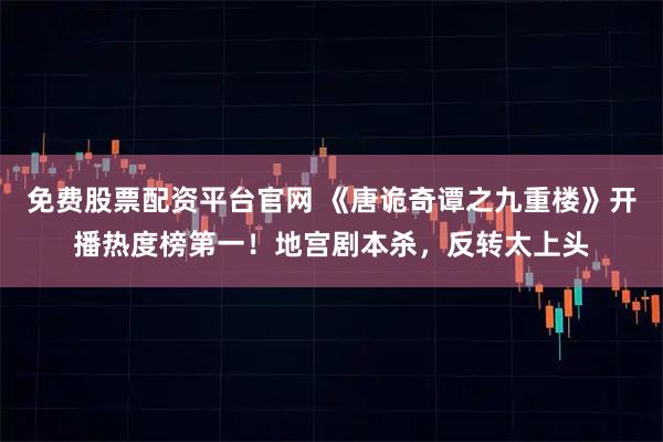 免费股票配资平台官网 《唐诡奇谭之九重楼》开播热度榜第一！地宫剧本杀，反转太上头