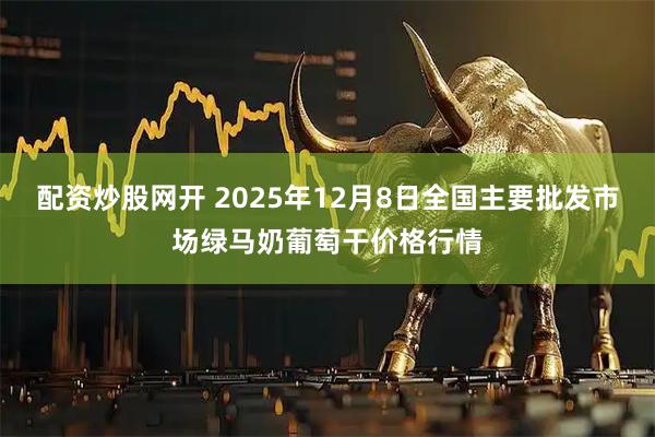 配资炒股网开 2025年12月8日全国主要批发市场绿马奶葡萄干价格行情