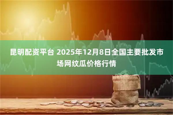 昆明配资平台 2025年12月8日全国主要批发市场网纹瓜价格行情