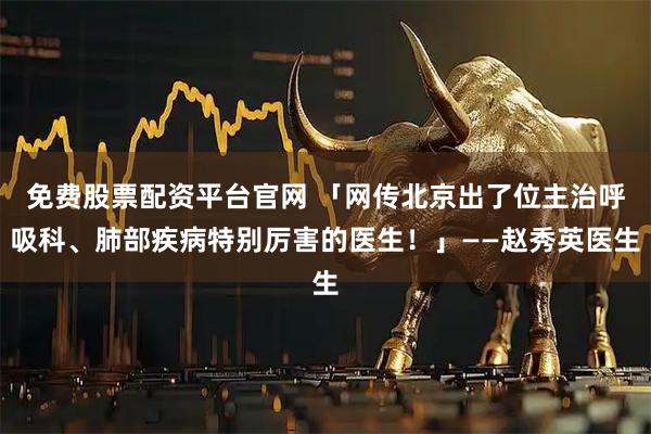 免费股票配资平台官网 「网传北京出了位主治呼吸科、肺部疾病特别厉害的医生！」——赵秀英医生