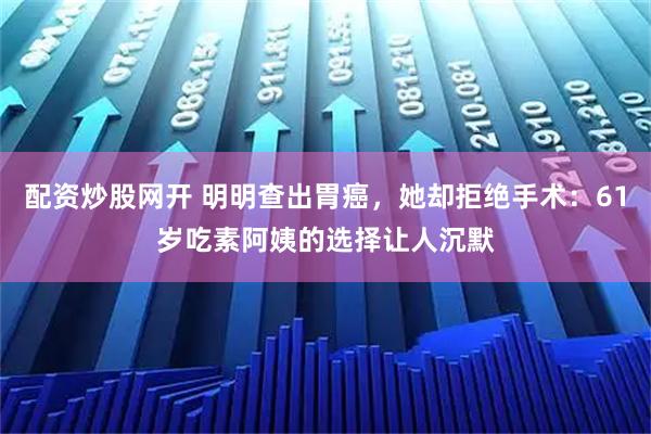 配资炒股网开 明明查出胃癌，她却拒绝手术：61岁吃素阿姨的选择让人沉默