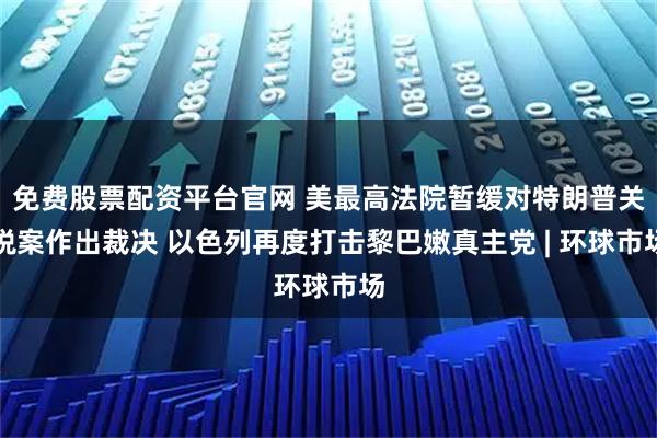 免费股票配资平台官网 美最高法院暂缓对特朗普关税案作出裁决 以色列再度打击黎巴嫩真主党 | 环球市场