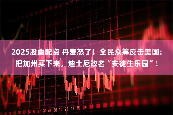 2025股票配资 丹麦怒了！全民众筹反击美国：把加州买下来，迪士尼改名“安徒生乐园”！