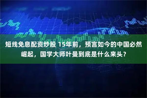 短线免息配资炒股 15年前，预言如今的中国必然崛起，国学大师叶曼到底是什么来头？