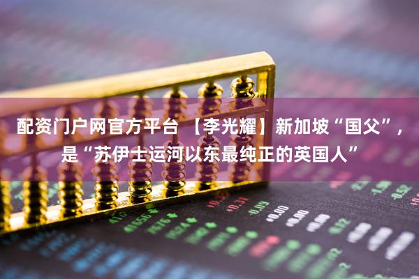 配资门户网官方平台 【李光耀】新加坡“国父”，是“苏伊士运河以东最纯正的英国人”