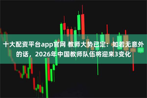 十大配资平台app官网 教师大势已定：如若无意外的话，2026年中国教师队伍将迎来3变化