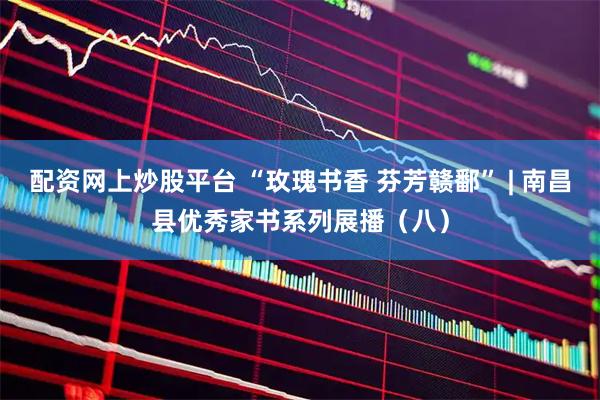 配资网上炒股平台 “玫瑰书香 芬芳赣鄱” | 南昌县优秀家书系列展播（八）