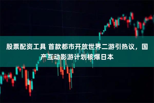 股票配资工具 首款都市开放世界二游引热议，国产互动影游计划核爆日本