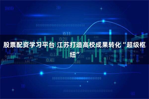 股票配资学习平台 江苏打造高校成果转化“超级枢纽”