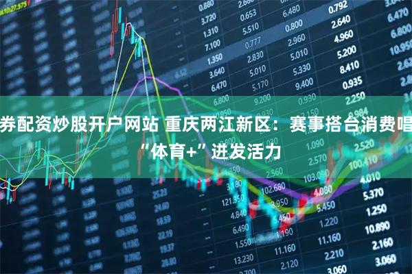 证券配资炒股开户网站 重庆两江新区：赛事搭台消费唱戏 “体育+”迸发活力