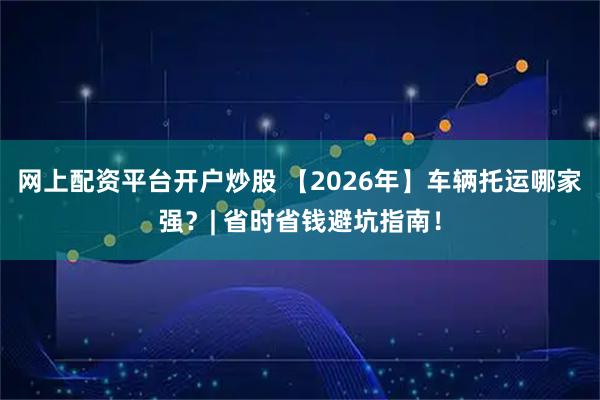 网上配资平台开户炒股 【2026年】车辆托运哪家强?| 省时省钱避坑指南!