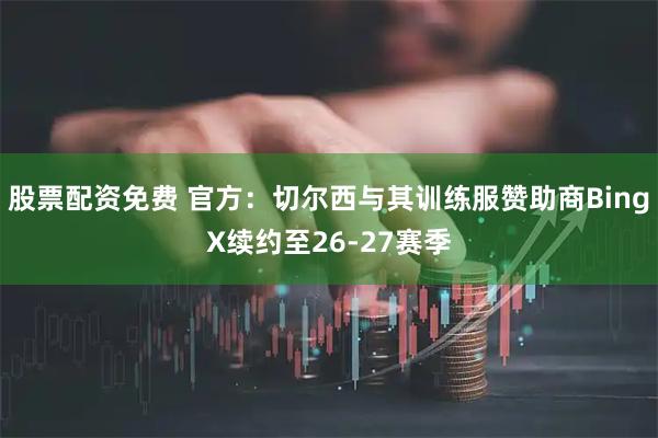 股票配资免费 官方：切尔西与其训练服赞助商BingX续约至26-27赛季