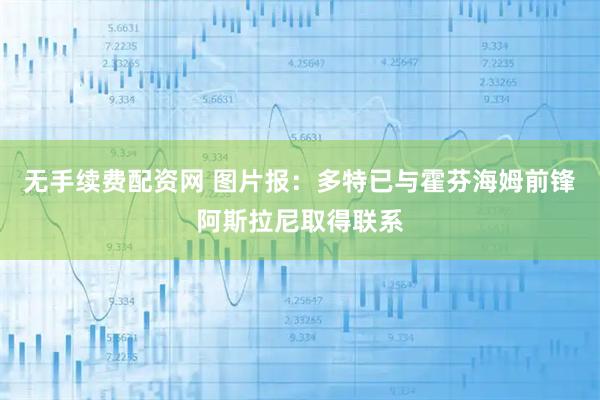 无手续费配资网 图片报：多特已与霍芬海姆前锋阿斯拉尼取得联系