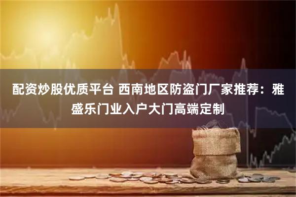 配资炒股优质平台 西南地区防盗门厂家推荐：雅盛乐门业入户大门高端定制