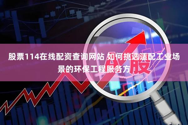 股票114在线配资查询网站 如何挑选适配工业场景的环保工程服务方