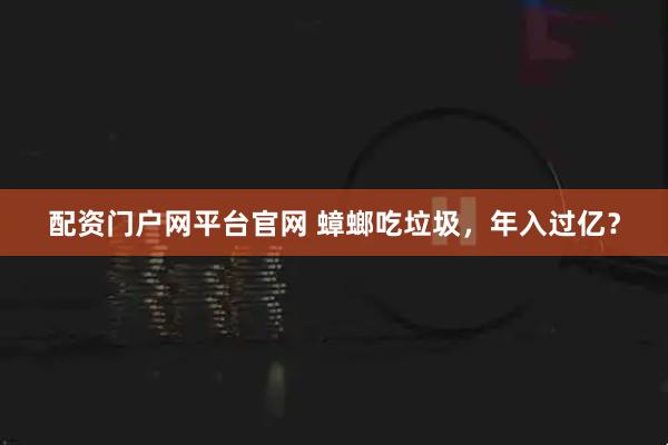 配资门户网平台官网 蟑螂吃垃圾，年入过亿？