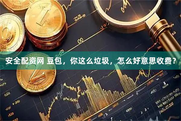 安全配资网 豆包，你这么垃圾，怎么好意思收费？