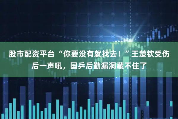 股市配资平台 “你要没有就找去!”王楚钦受伤后一声吼,国乒后勤漏洞藏不住了
