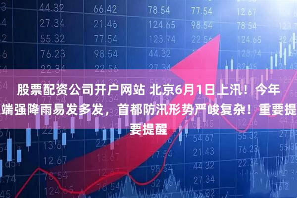 股票配资公司开户网站 北京6月1日上汛!今年极端强降雨易发多发,首都防汛形势严峻复杂!重要提醒