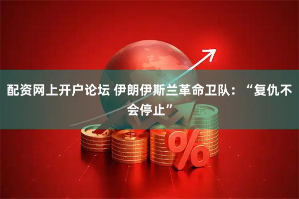 配资网上开户论坛 伊朗伊斯兰革命卫队:“复仇不会停止”