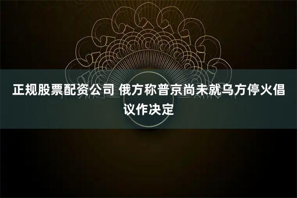 正规股票配资公司 俄方称普京尚未就乌方停火倡议作决定