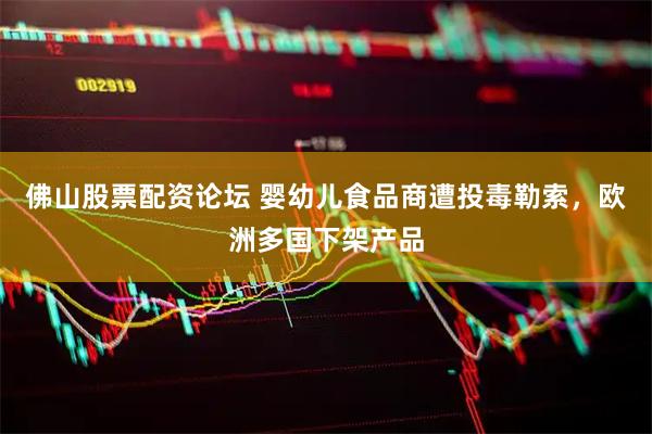 佛山股票配资论坛 婴幼儿食品商遭投毒勒索，欧洲多国下架产品