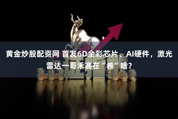 黄金炒股配资网 首发6D全彩芯片、AI硬件，激光雷达一哥禾赛在“卷”啥？
