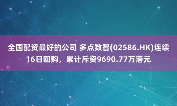 全国配资最好的公司 多点数智(02586.HK)连续16日回购,累计斥资9690.77万港元