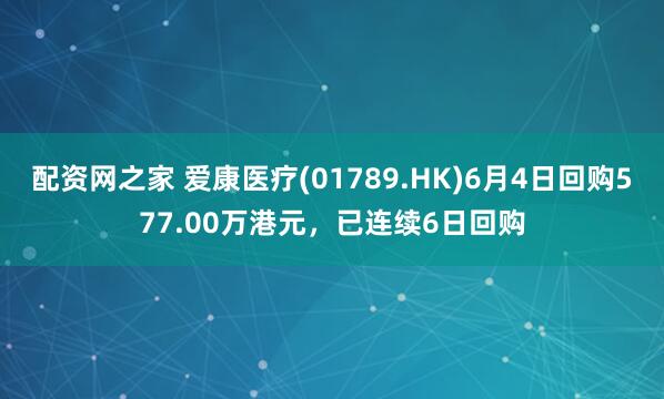 配资网之家 爱康医疗(01789.HK)6月4日回购577.00万港元,已连续6日回购