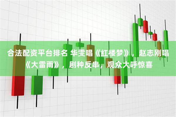 合法配资平台排名 华雯唱《红楼梦》，赵志刚唱《大雷雨》，剧种反串，观众大呼惊喜