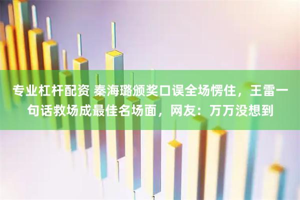 专业杠杆配资 秦海璐颁奖口误全场愣住，王雷一句话救场成最佳名场面，网友：万万没想到