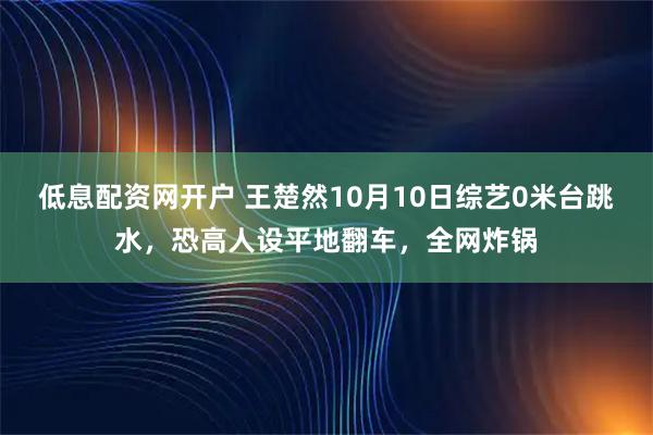低息配资网开户 王楚然10月10日综艺0米台跳水，恐高人设平地翻车，全网炸锅