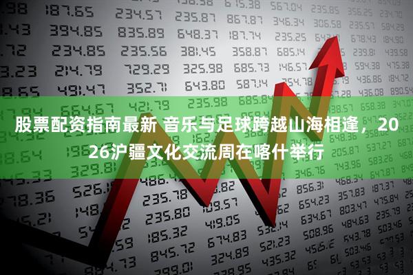 股票配资指南最新 音乐与足球跨越山海相逢,2026沪疆文化交流周在喀什举行