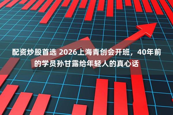配资炒股首选 2026上海青创会开班，40年前的学员孙甘露给年轻人的真心话