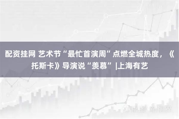 配资挂网 艺术节“最忙首演周”点燃全城热度，《托斯卡》导演说“羡慕” |上海有艺